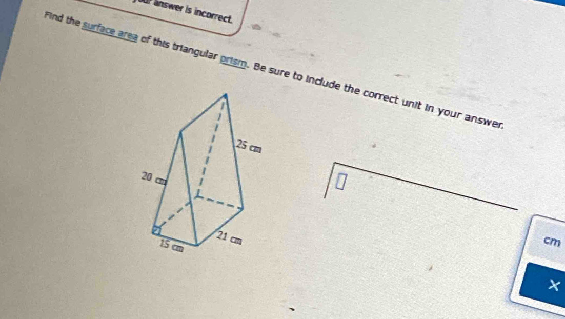 answer is incorrect. 
find the surface area of this triangular prism. Be sure to include the correct unit in your answe
cm
×