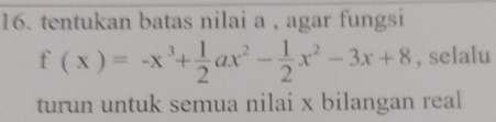 tentukan batas nilai a , agar fungsi
f(x)=-x^3+ 1/2 ax^2- 1/2 x^2-3x+8 , selalu 
turun untuk semua nilai x bilangan real