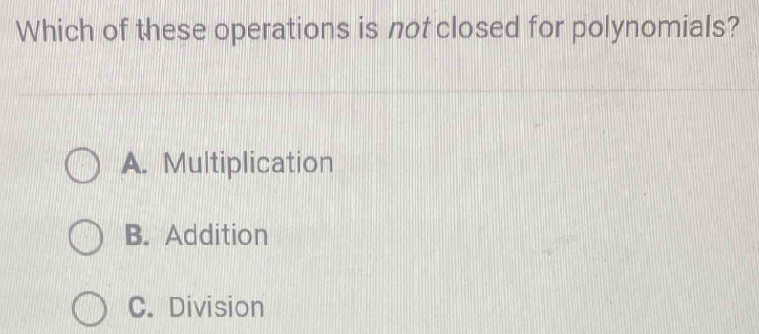 Which of these operations is not closed for polynomials?
A. Multiplication
B. Addition
C. Division