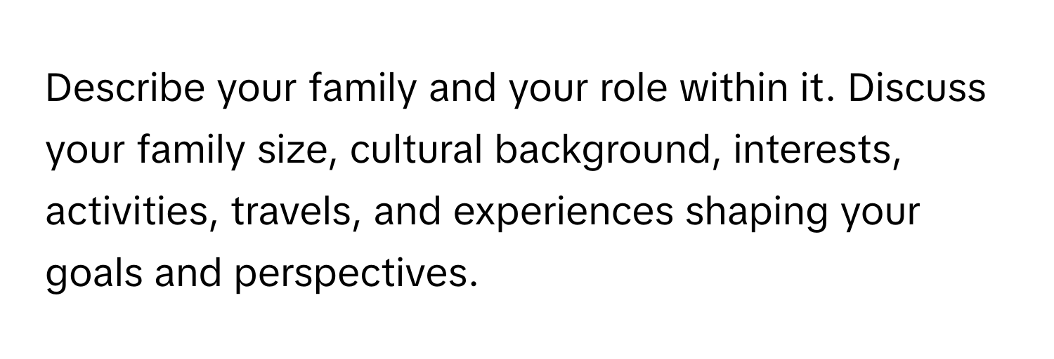 Describe your family and your role within it. Discuss your family size, cultural background, interests, activities, travels, and experiences shaping your goals and perspectives.