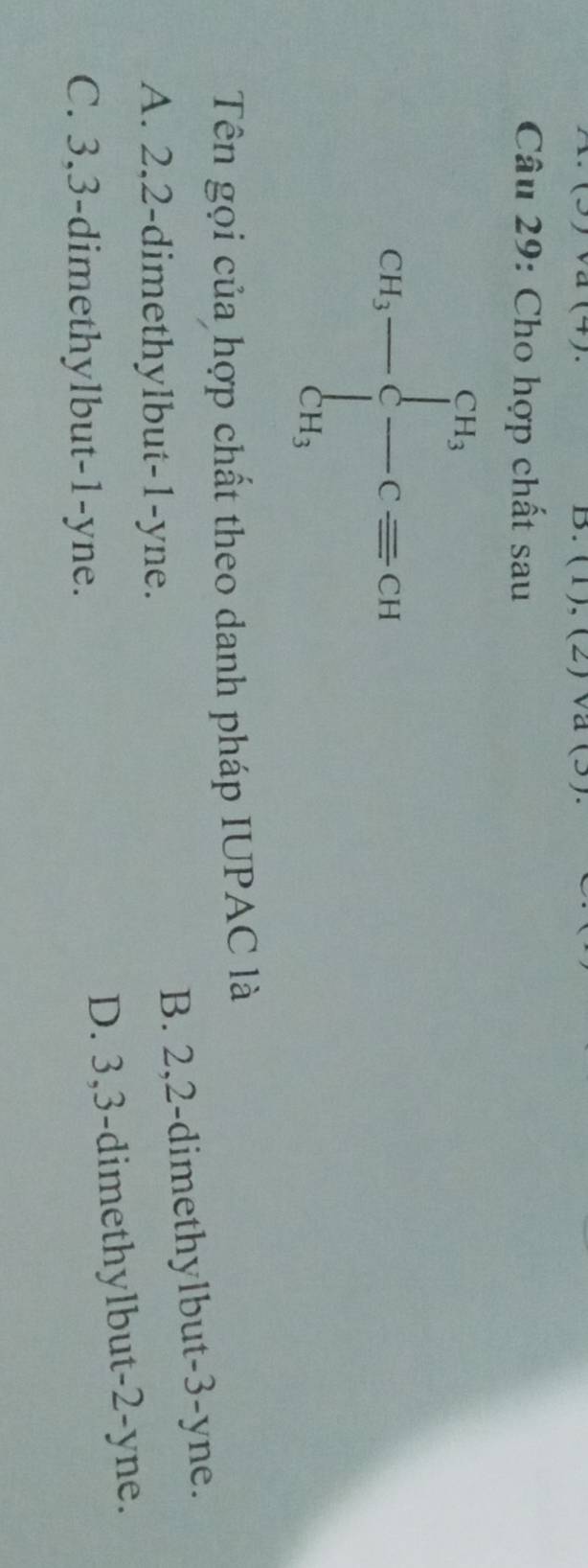 a a (5).
Câu 29: Cho hợp chất sau
cH_3-beginarrayl H_3 -c=c=c=CH
Tên gọi của hợp chất theo danh pháp IUPAC là
A. 2, 2 -dimethylbut- 1 -yne.
B. 2, 2 -dimethylbut- 3 -yne.
C. 3, 3 -dimethylbut- 1 -yne.
D. 3, 3 -dimethylbut- 2 -yne.