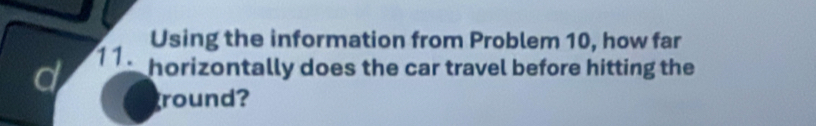 Using the information from Problem 10, how far 
d 11. 
horizontally does the car travel before hitting the 
round?