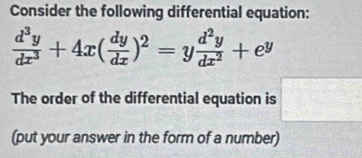 Consider the following differential equation:
 d^3y/dx^3 +4x( dy/dx )^2=y d^2y/dx^2 +e^y
The order of the differential equation is □ 
(put your answer in the form of a number)