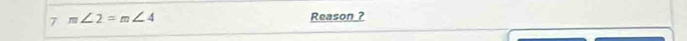 7 m∠ 2=m∠ 4 Reason ?