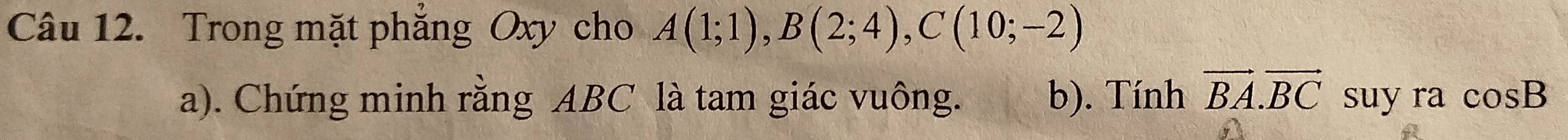 Trong mặt phẳng Oxy cho A(1;1), B(2;4), C(10;-2)
a). Chứng minh rằng ABC là tam giác vuông. b). Tính vector BA.vector BC suy r cos B