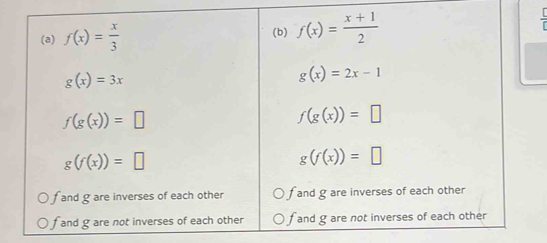 f(x)= x/3  (b) f(x)= (x+1)/2 
g(x)=3x
g(x)=2x-1
f(g(x))=□
f(g(x))=□
g(f(x))=□
g(f(x))=□
fand g are inverses of each other fand g are inverses of each other
f and gare not inverses of each other f and g are not inverses of each other