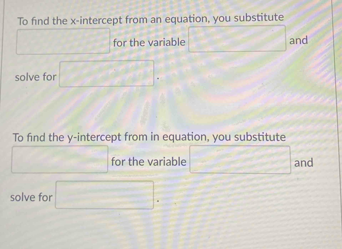 To find the x-intercept from an equation, you substitute 
□ for the variable □ and 
solve for □. 
To find the y-intercept from in equation, you substitute 
□ for the variable □ and 
solve for □.