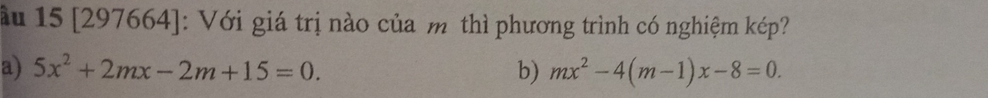 ầu 15 [297664]: Với giá trị nào của m thì phương trình có nghiệm kép?
a) 5x^2+2mx-2m+15=0. b) mx^2-4(m-1)x-8=0.