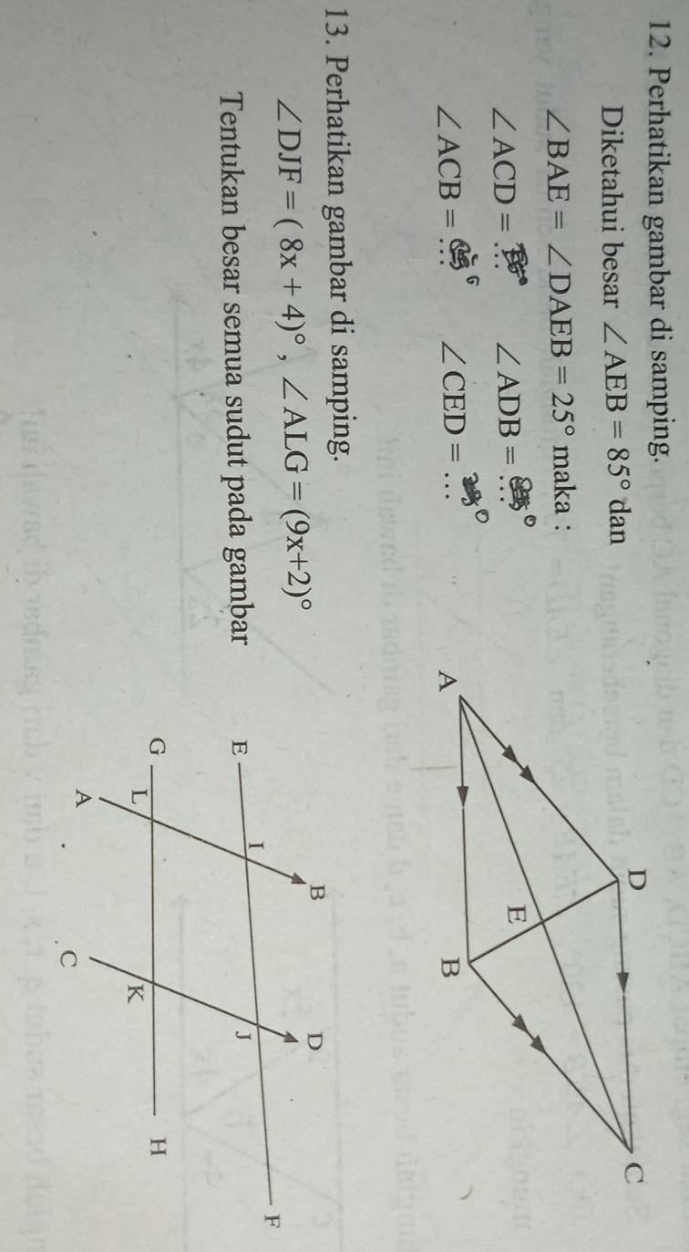 Perhatikan gambar di samping. 
Diketahui besar ∠ AEB=85°dan
∠ BAE=∠ DAEB=25° maka :
∠ ACD= _ 
_ ∠ ADB=
_ ∠ ACB=
_ ∠ CED=
13. Perhatikan gambar di samping.
∠ DJF=(8x+4)^circ , ∠ ALG=(9x+2)^circ 
Tentukan besar semua sudut pada gambar