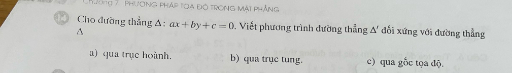 Chương 7. PHươNG PHÁP TOA ĐÔ TRONG Mật phẳNG
14 Cho dường thẳng Δ: ax+by+c=0. Viết phương trình đường thẳng Δ đối xứng với đường thẳng
a) qua trục hoành. b) qua trục tung. c) qua gốc tọa độ.