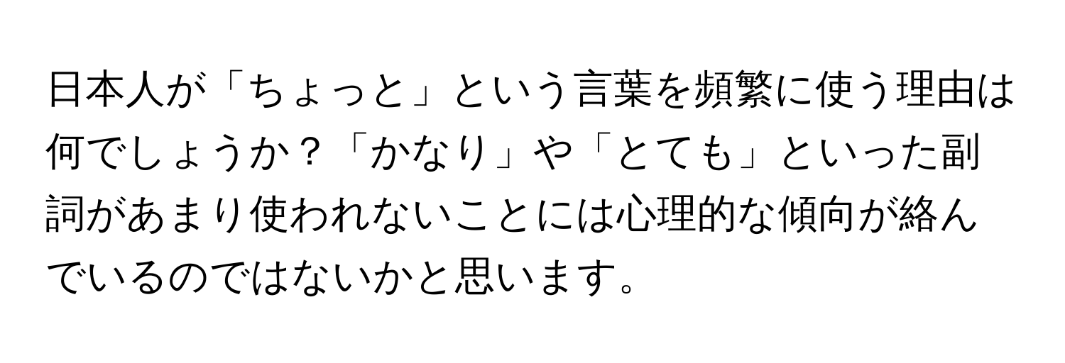 日本人が「ちょっと」という言葉を頻繁に使う理由は何でしょうか？「かなり」や「とても」といった副詞があまり使われないことには心理的な傾向が絡んでいるのではないかと思います。