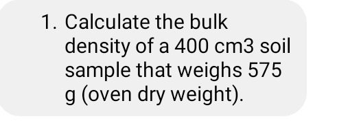 Calculate the bulk 
density of a 400 cm3 soil 
sample that weighs 575
g (oven dry weight).