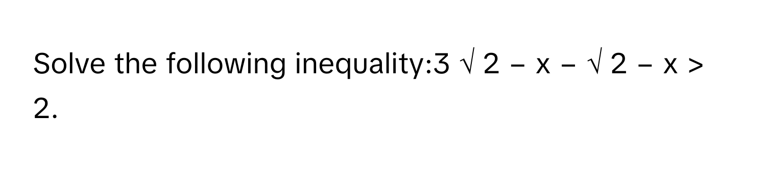 Solve the following inequality:3   √  2   −   x            −   √  2   −   x       >   2.