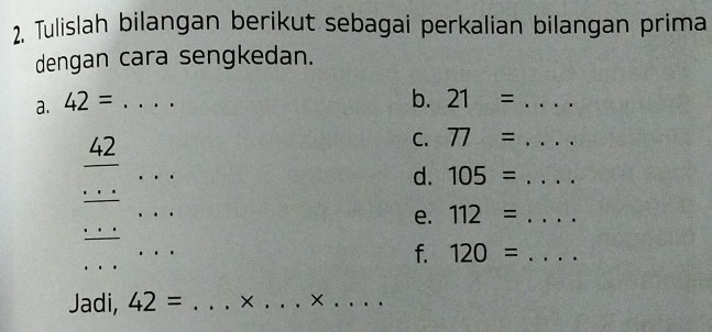 Tulislah bilangan berikut sebagai perkalian bilangan prima 
dengan cara sengkedan. 
a. 42= _ 
b. 21= _ 
_
42
C. 77= _ 
_ 
d. 105= _ 
_ 
_ 
e. 112= _ 
_ 
_ 
_ 
f. 120= _ 
Jadi, 42= _× _×_