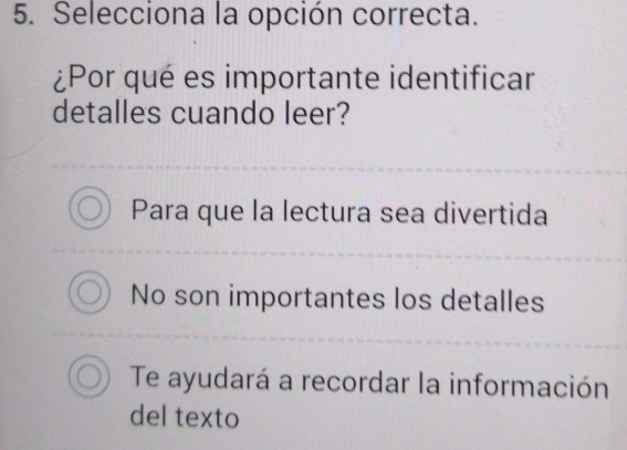 Selecciona la opción correcta.
¿Por qué es importante identificar
detalles cuando leer?
Para que la lectura sea divertida
No son importantes los detalles
Te ayudará a recordar la información
del texto