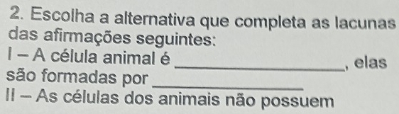 Escolha a alternativa que completa as lacunas 
das afirmações seguintes: 
I - A célula animal é 
_, elas 
são formadas por_ 
II - As células dos animais não possuem