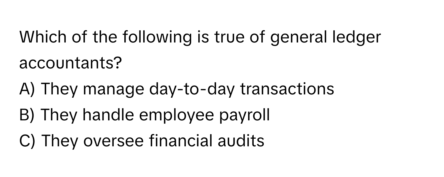 Which of the following is true of general ledger accountants?

A) They manage day-to-day transactions 
B) They handle employee payroll 
C) They oversee financial audits