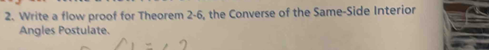 Write a flow proof for Theorem 2-6, the Converse of the Same-Side Interior 
Angles Postulate.