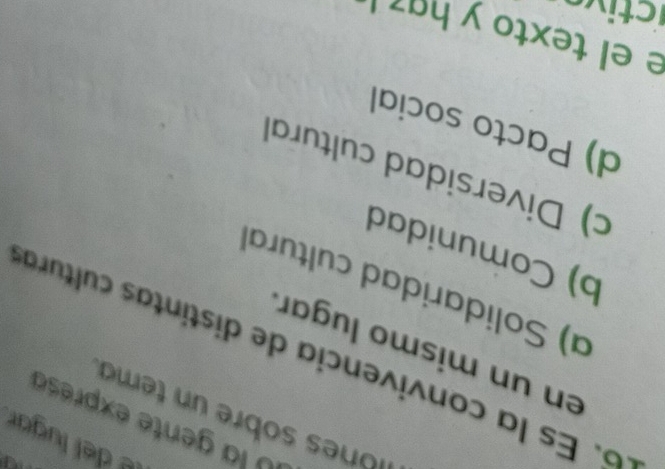 del lugar
O la gente expresa
ones sobre un tema
6. Es la convivencia de distintas cultura
en un mismo lugar.
a) Solidaridad cultural
b) Comunidad
c) Diversidad cultural
d) Pacto social
e el texto y ha l
ie