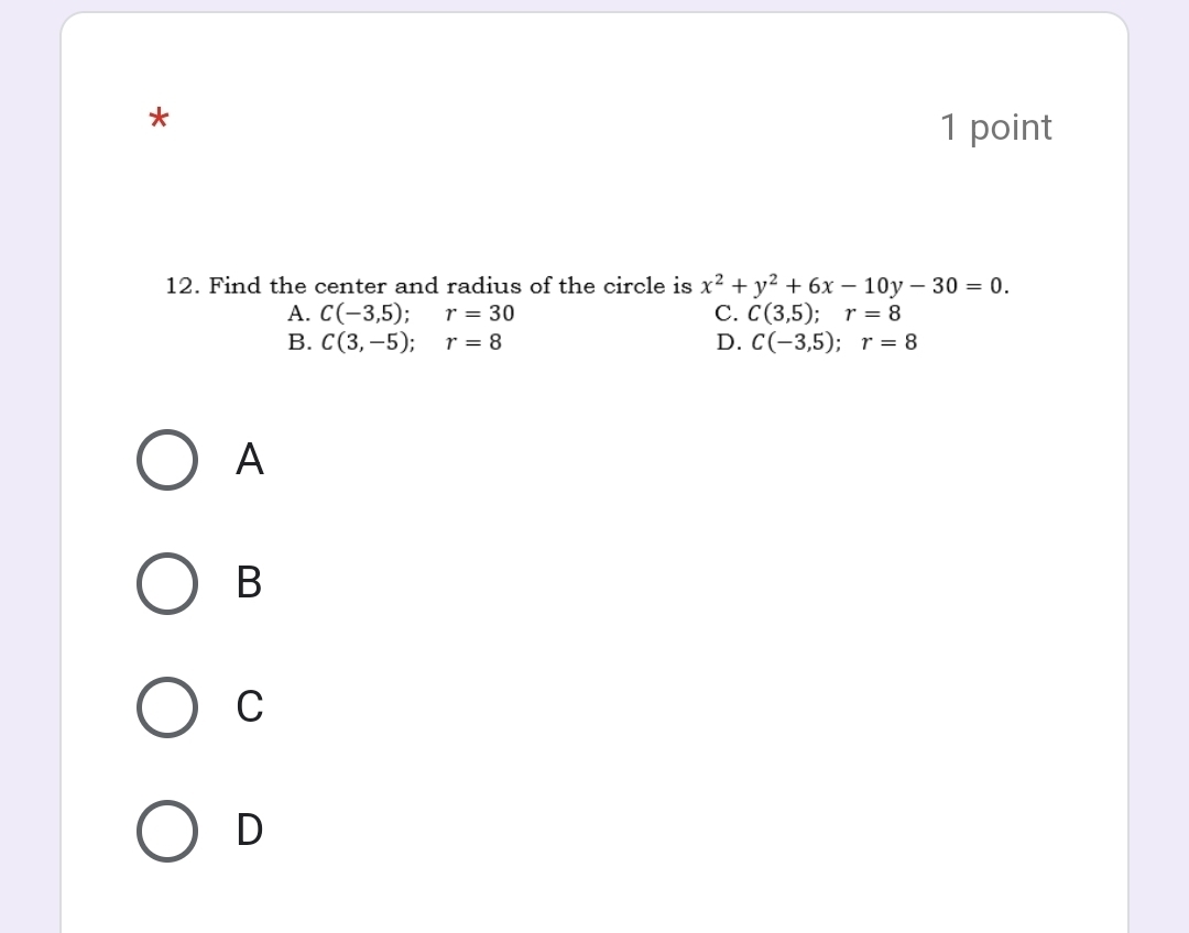 Find the center and radius of the circle is x^2+y^2+6x-10y-30=0.
A. C(-3,5); r=30 C. C(3,5); r=8
B. C(3,-5); r=8 D. C(-3,5); r=8
A
B
C
D