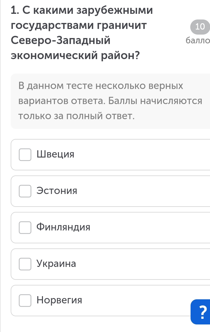 С какими зарубежными
государствами граничит 10
Ceверо-Заπадный балло
экономический райн?
В данном тесте несколько верньх
вариантов ответа. Баллы начисляются
только за полный ответ.
ШBеция
Эcтония
ΦиΗЛяΗДия
Украина
Норвегия
?