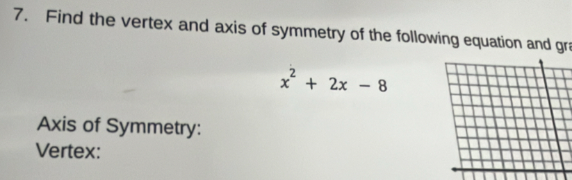 Find the vertex and axis of symmetry of the following equation and gra
x^2+2x-8
Axis of Symmetry: 
Vertex: