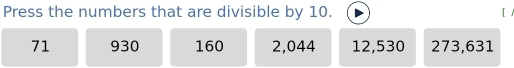 Press the numbers that are divisible by 10.
71 930 160 2,044 12, 530 273, 631