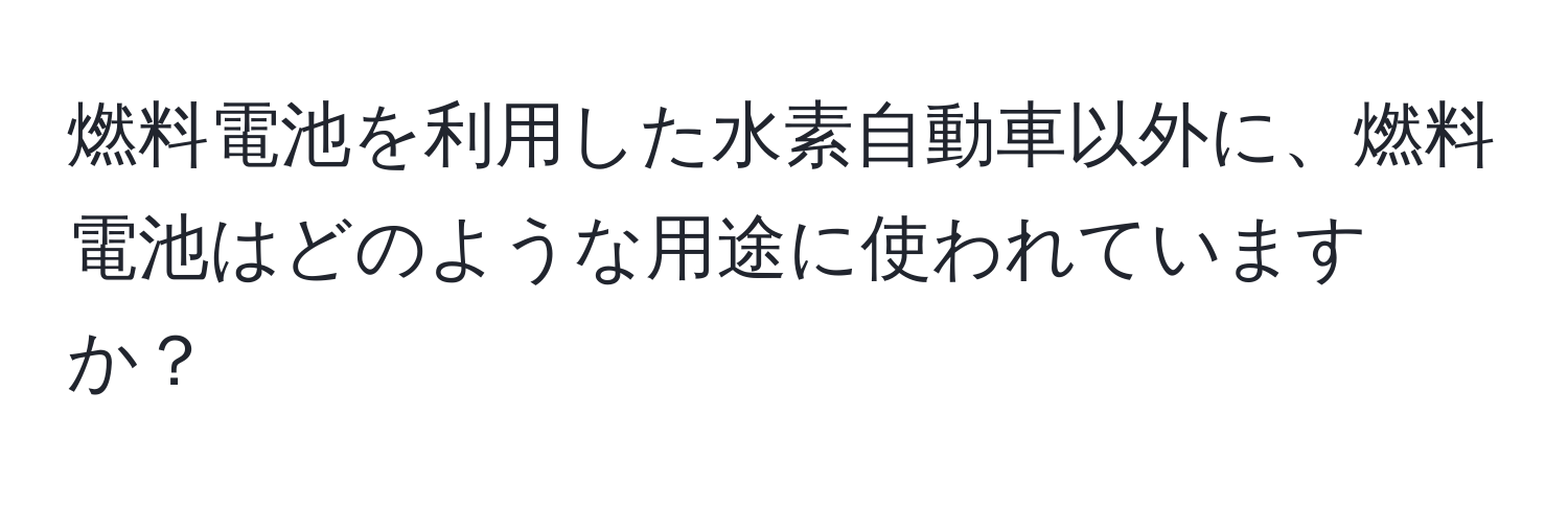 燃料電池を利用した水素自動車以外に、燃料電池はどのような用途に使われていますか？