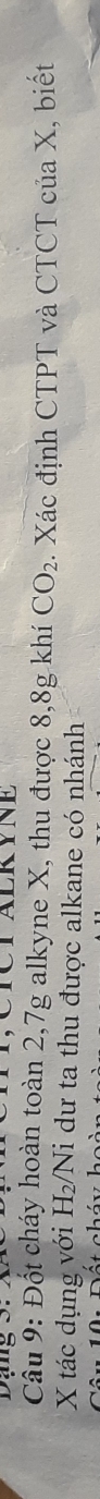 ng S . X
Cầu 9: Đốt cháy hoàn toàn 2, 7g alkyne X, thu được 8, 8g khí CO_2. Xác định CTPT và CTCT của X, biết
X tác dụng với H₂/Ni dư ta thu được alkane có nhánh