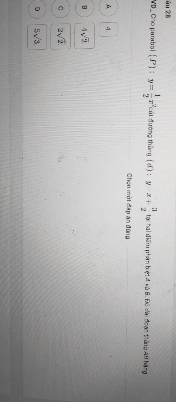 âu 28
VD_ Cho parabol (P) : y= 1/2 x^2 cắt đường thẳng ( d): y=x+ 3/2  tại hai điểm phân biệt A và B. Độ dài đoạn thẳng AB bằng
Chọn một đáp án đúng
A 4.
B 4sqrt(2).
C 2sqrt(2).
D 5sqrt(3).