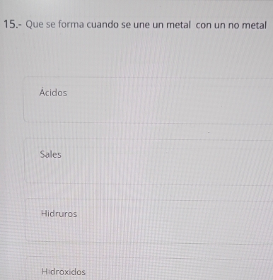 15.- Que se forma cuando se une un metal con un no metal
Ácidos
Sales
Hidruros
Hidroxidos