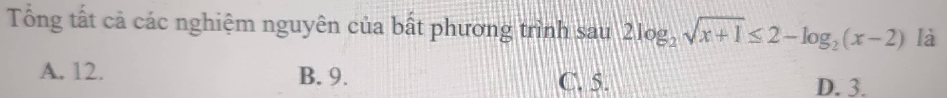 Tổng tất cả các nghiệm nguyên của bất phương trình sau 2log _2sqrt(x+1)≤ 2-log _2(x-2) là
A. 12. B. 9.
C. 5.
D. 3.