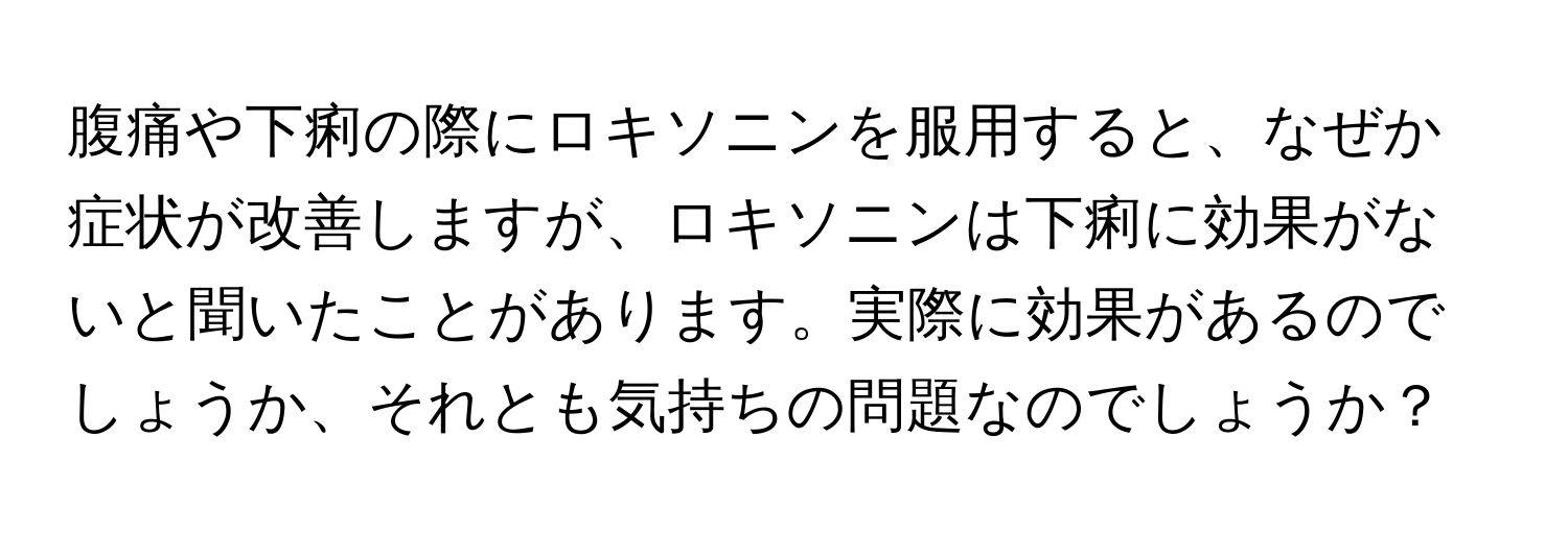 腹痛や下痢の際にロキソニンを服用すると、なぜか症状が改善しますが、ロキソニンは下痢に効果がないと聞いたことがあります。実際に効果があるのでしょうか、それとも気持ちの問題なのでしょうか？