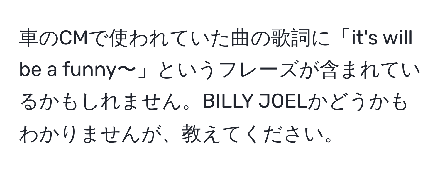 車のCMで使われていた曲の歌詞に「it's will be a funny〜」というフレーズが含まれているかもしれません。BILLY JOELかどうかもわかりませんが、教えてください。