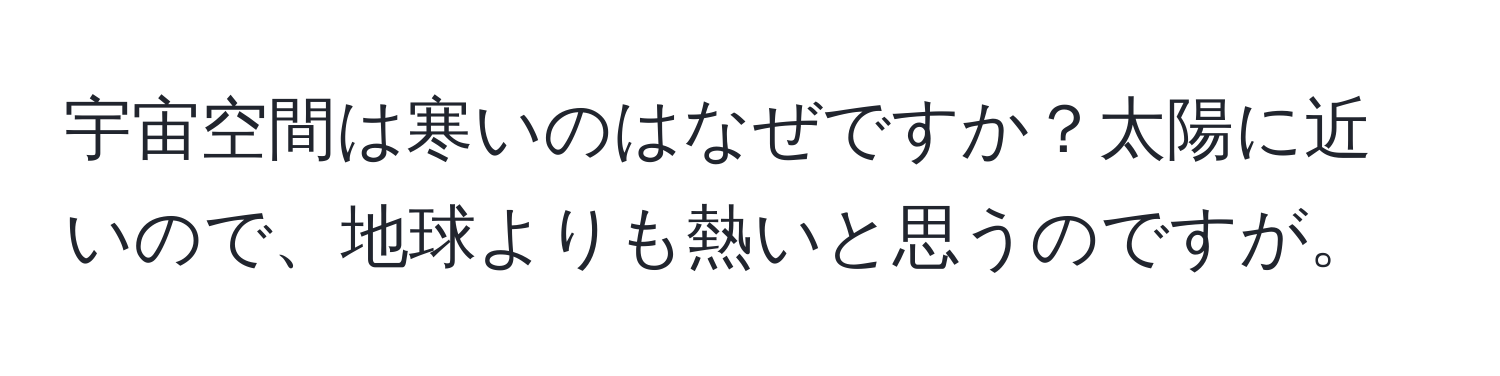 宇宙空間は寒いのはなぜですか？太陽に近いので、地球よりも熱いと思うのですが。