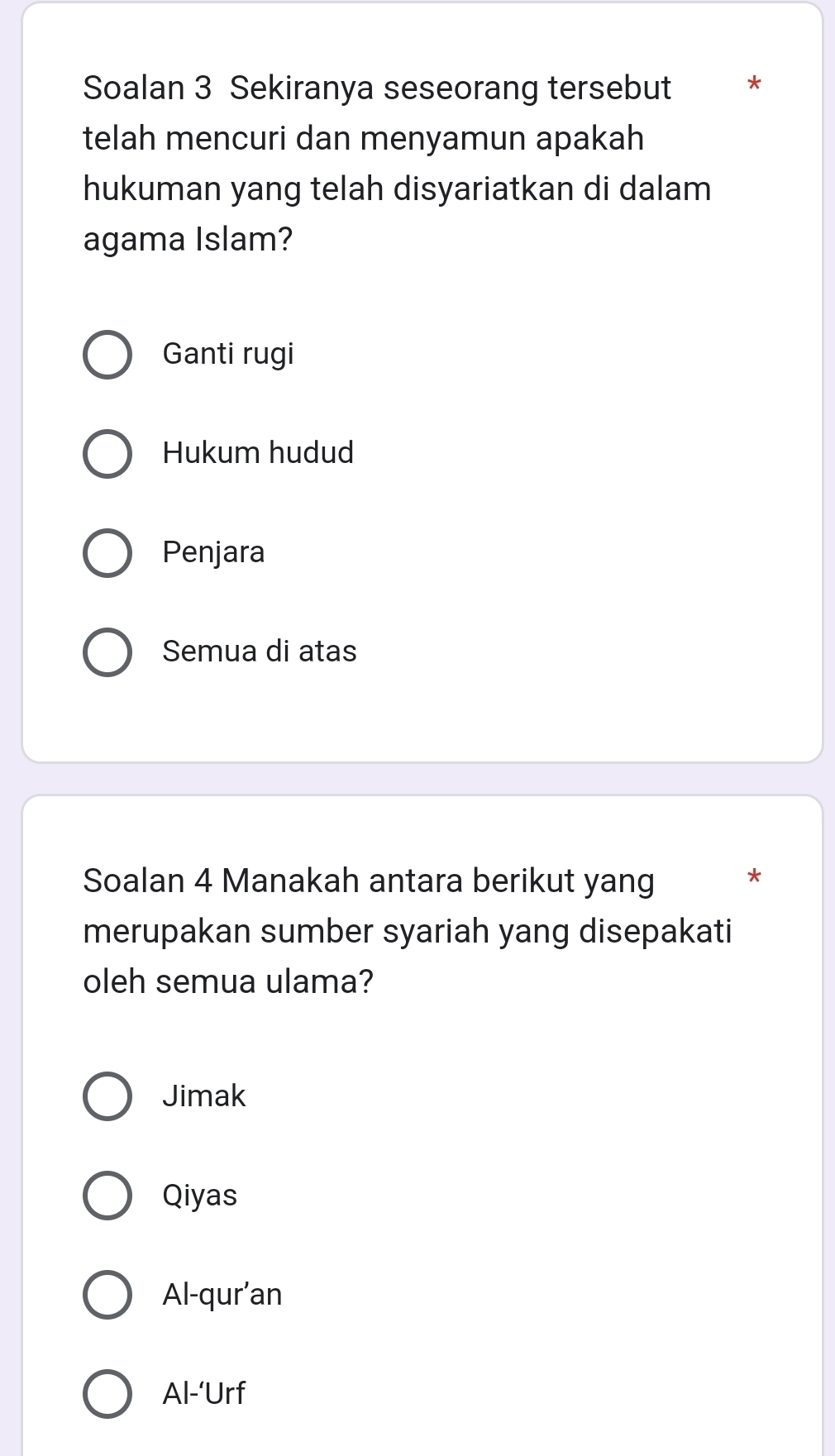 Soalan 3 Sekiranya seseorang tersebut *
telah mencuri dan menyamun apakah
hukuman yang telah disyariatkan di dalam
agama Islam?
Ganti rugi
Hukum hudud
Penjara
Semua di atas
Soalan 4 Manakah antara berikut yang
*
merupakan sumber syariah yang disepakati
oleh semua ulama?
Jimak
Qiyas
Al-qur’an
Al-‘Urf