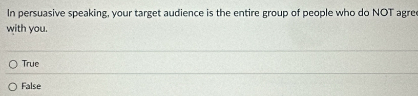 In persuasive speaking, your target audience is the entire group of people who do NOT agre
with you.
True
False