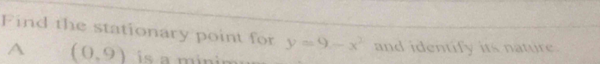 Find the stationary point for y=9-x^2 and identify its nature.
A (0,9) s a minim