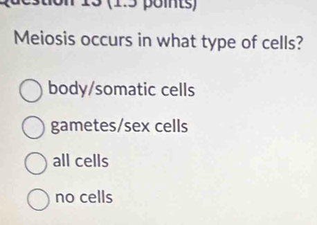 13 (1.5 points)
Meiosis occurs in what type of cells?
body/somatic cells
gametes/sex cells
all cells
no cells