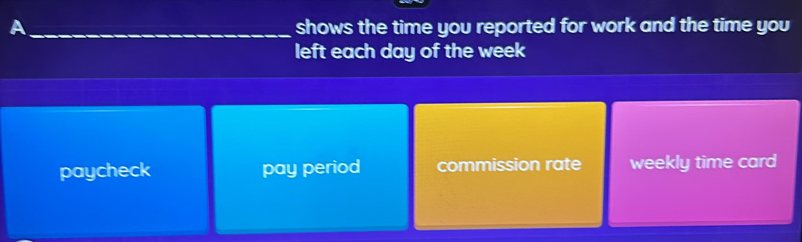 A _shows the time you reported for work and the time you
left each day of the week
paycheck pay period commission rate weekly time card