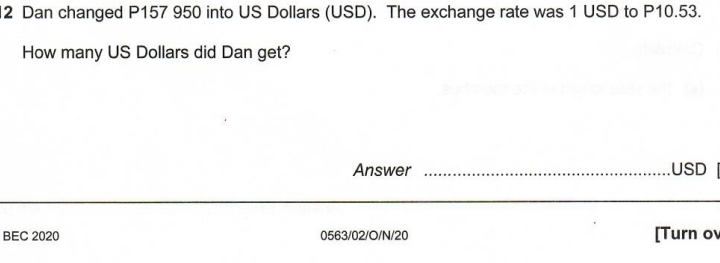 Dan changed P157 950 into US Dollars (USD). The exchange rate was 1 USD to P10.53. 
How many US Dollars did Dan get? 
Answer _USD 
_ 
BEC 2020 0563/02/O/N/20 [Turn ov