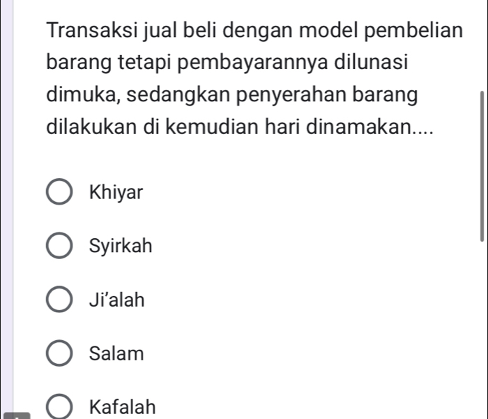 Transaksi jual beli dengan model pembelian
barang tetapi pembayarannya dilunasi
dimuka, sedangkan penyerahan barang
dilakukan di kemudian hari dinamakan....
Khiyar
Syirkah
Ji'alah
Salam
Kafalah