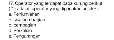 Operator yang terdapat pada kurung berikut
( * ) adalah operator yang digunakan untuk….
a. Penjumlahan
b. sisa pembagian
c. pembagian
d. Perkalian
e. Pengurangan