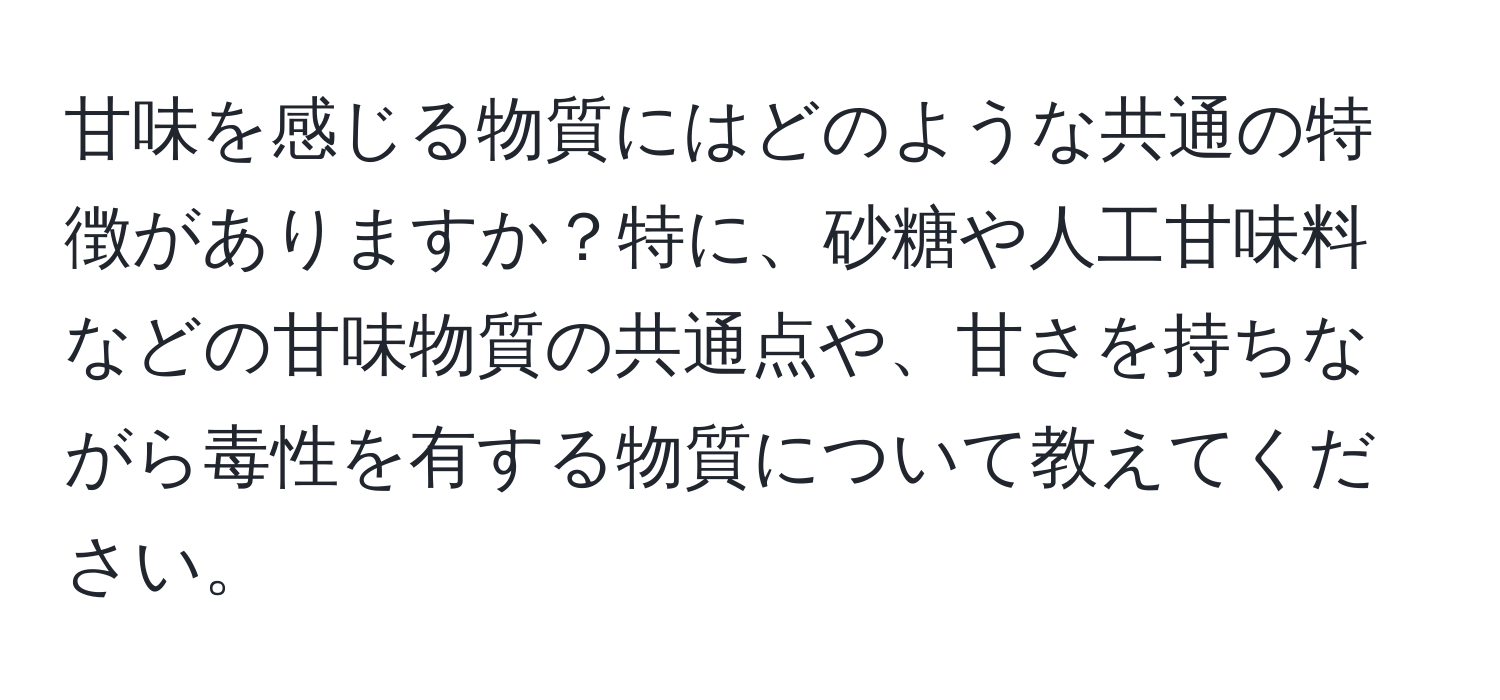 甘味を感じる物質にはどのような共通の特徴がありますか？特に、砂糖や人工甘味料などの甘味物質の共通点や、甘さを持ちながら毒性を有する物質について教えてください。