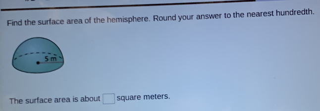 Find the surface area of the hemisphere. Round your answer to the nearest hundredth. 
The surface area is about □ square meters.