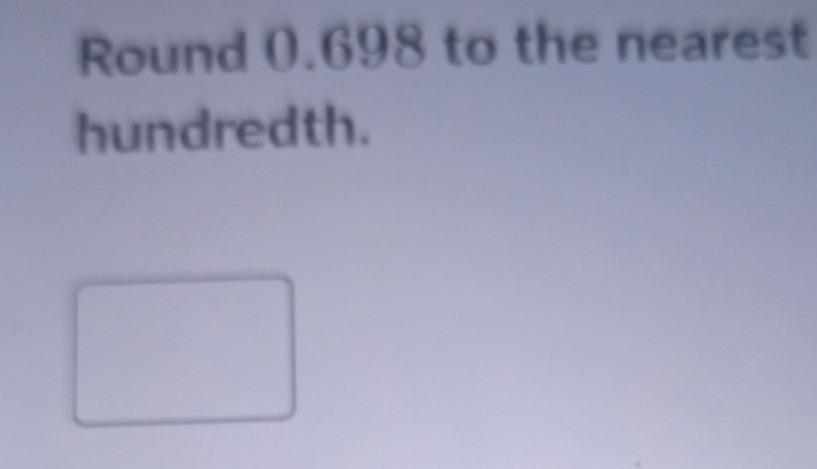 Round 0.698 to the nearest 
hundredth.