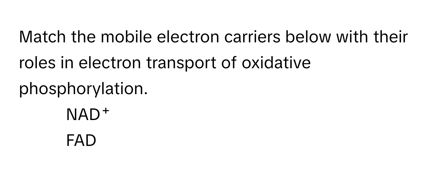 Match the mobile electron carriers below with their roles in electron transport of oxidative phosphorylation. 
1) NAD⁺ 
2) FAD