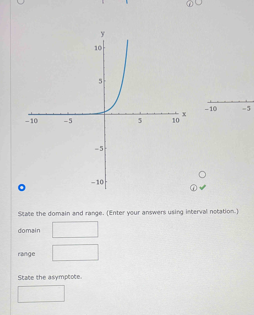 10 -5 
State the domain and range. (Enter your answers using interval notation.) 
domain 
range 
State the asymptote.