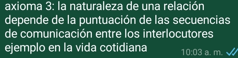 axioma 3: la naturaleza de una relación 
depende de la puntuación de las secuencias 
de comunicación entre los interlocutores 
ejemplo en la vida cotidiana
10:03 a. m.