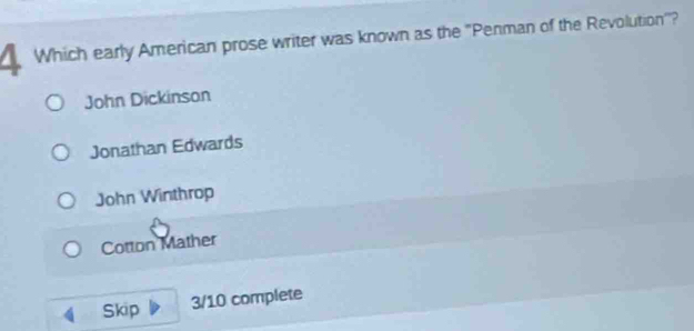 Which early American prose writer was known as the "Penman of the Revolution''?
John Dickinson
Jonathan Edwards
John Winthrop
Cotton Mather
Skip 3/10 complete